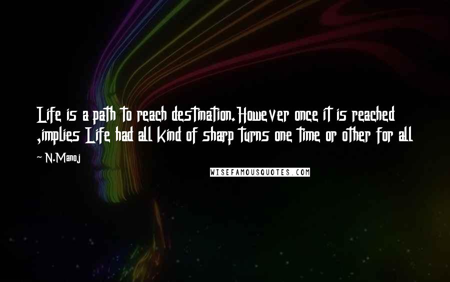 N.Manoj Quotes: Life is a path to reach destination.However once it is reached ,implies Life had all kind of sharp turns one time or other for all