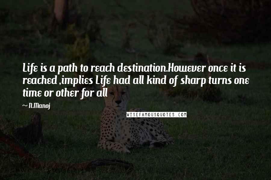 N.Manoj Quotes: Life is a path to reach destination.However once it is reached ,implies Life had all kind of sharp turns one time or other for all