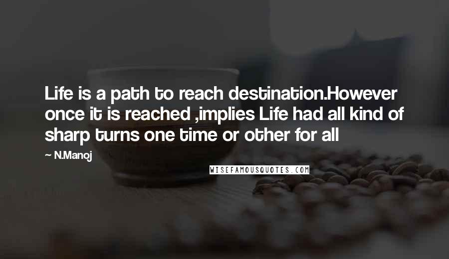 N.Manoj Quotes: Life is a path to reach destination.However once it is reached ,implies Life had all kind of sharp turns one time or other for all