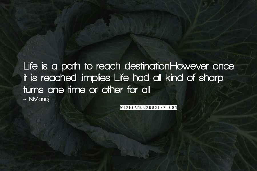 N.Manoj Quotes: Life is a path to reach destination.However once it is reached ,implies Life had all kind of sharp turns one time or other for all