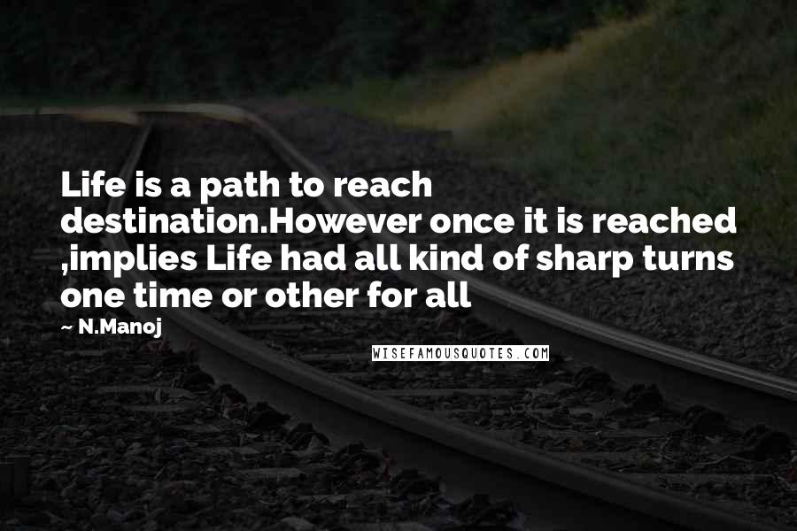 N.Manoj Quotes: Life is a path to reach destination.However once it is reached ,implies Life had all kind of sharp turns one time or other for all