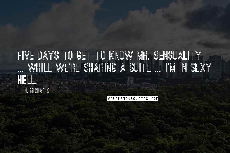 N. Michaels Quotes: Five days to get to know Mr. Sensuality ... while we're sharing a suite ... I'm in sexy hell.