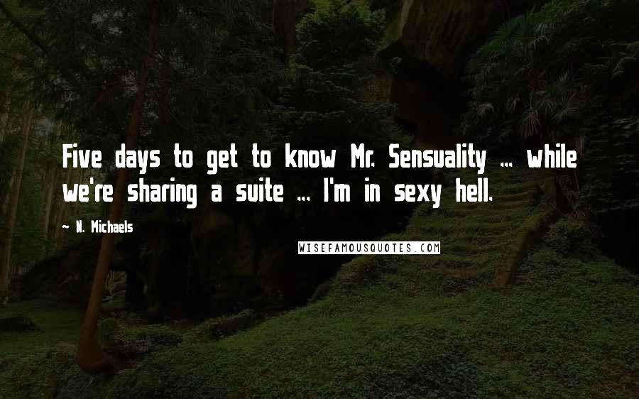 N. Michaels Quotes: Five days to get to know Mr. Sensuality ... while we're sharing a suite ... I'm in sexy hell.