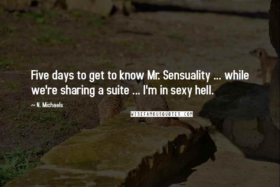 N. Michaels Quotes: Five days to get to know Mr. Sensuality ... while we're sharing a suite ... I'm in sexy hell.