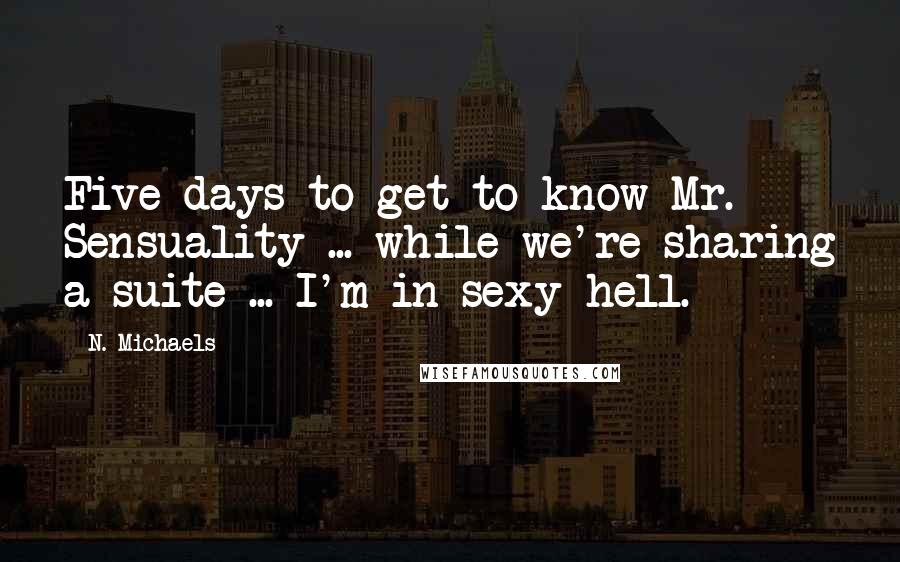 N. Michaels Quotes: Five days to get to know Mr. Sensuality ... while we're sharing a suite ... I'm in sexy hell.