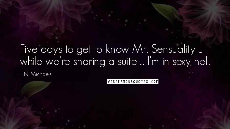 N. Michaels Quotes: Five days to get to know Mr. Sensuality ... while we're sharing a suite ... I'm in sexy hell.