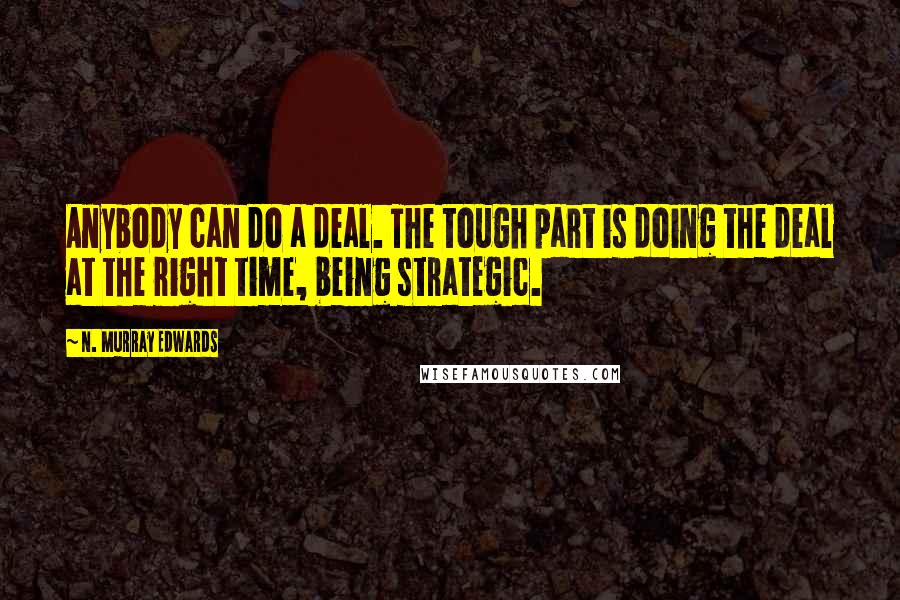 N. Murray Edwards Quotes: Anybody can do a deal. The tough part is doing the deal at the right time, being strategic.