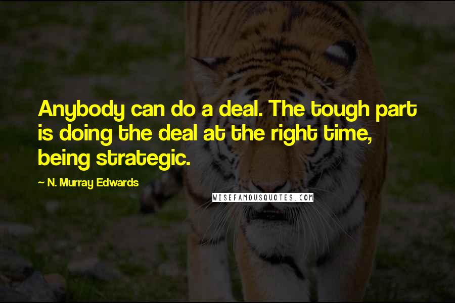 N. Murray Edwards Quotes: Anybody can do a deal. The tough part is doing the deal at the right time, being strategic.