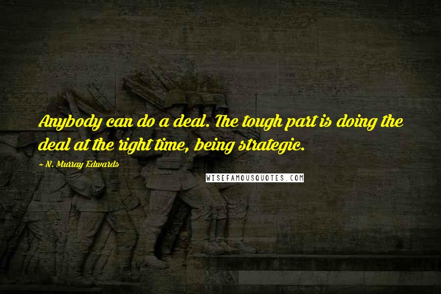 N. Murray Edwards Quotes: Anybody can do a deal. The tough part is doing the deal at the right time, being strategic.