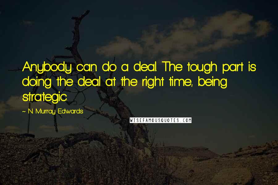 N. Murray Edwards Quotes: Anybody can do a deal. The tough part is doing the deal at the right time, being strategic.