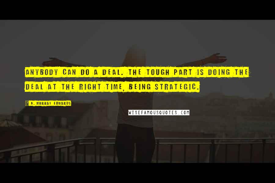 N. Murray Edwards Quotes: Anybody can do a deal. The tough part is doing the deal at the right time, being strategic.