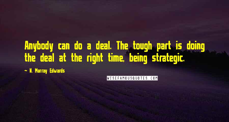 N. Murray Edwards Quotes: Anybody can do a deal. The tough part is doing the deal at the right time, being strategic.