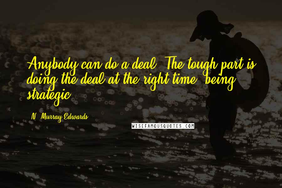 N. Murray Edwards Quotes: Anybody can do a deal. The tough part is doing the deal at the right time, being strategic.
