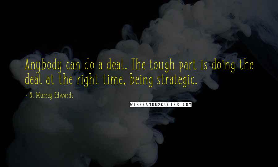 N. Murray Edwards Quotes: Anybody can do a deal. The tough part is doing the deal at the right time, being strategic.