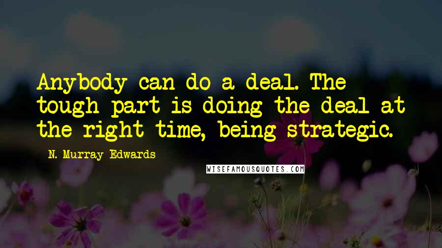 N. Murray Edwards Quotes: Anybody can do a deal. The tough part is doing the deal at the right time, being strategic.