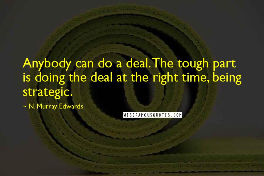 N. Murray Edwards Quotes: Anybody can do a deal. The tough part is doing the deal at the right time, being strategic.