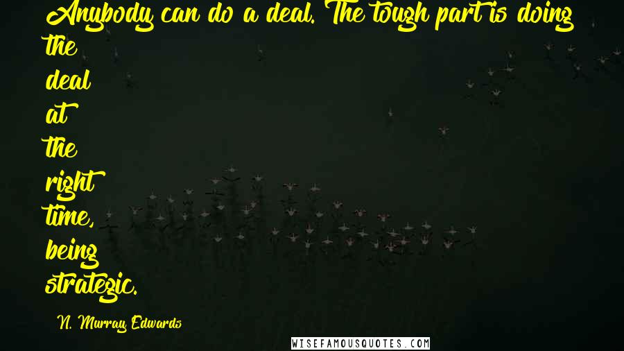 N. Murray Edwards Quotes: Anybody can do a deal. The tough part is doing the deal at the right time, being strategic.