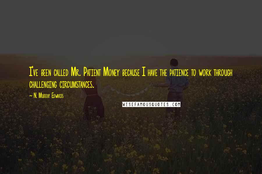N. Murray Edwards Quotes: I've been called Mr. Patient Money because I have the patience to work through challenging circumstances.