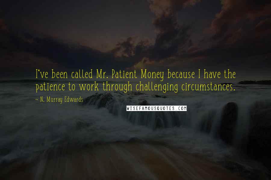 N. Murray Edwards Quotes: I've been called Mr. Patient Money because I have the patience to work through challenging circumstances.