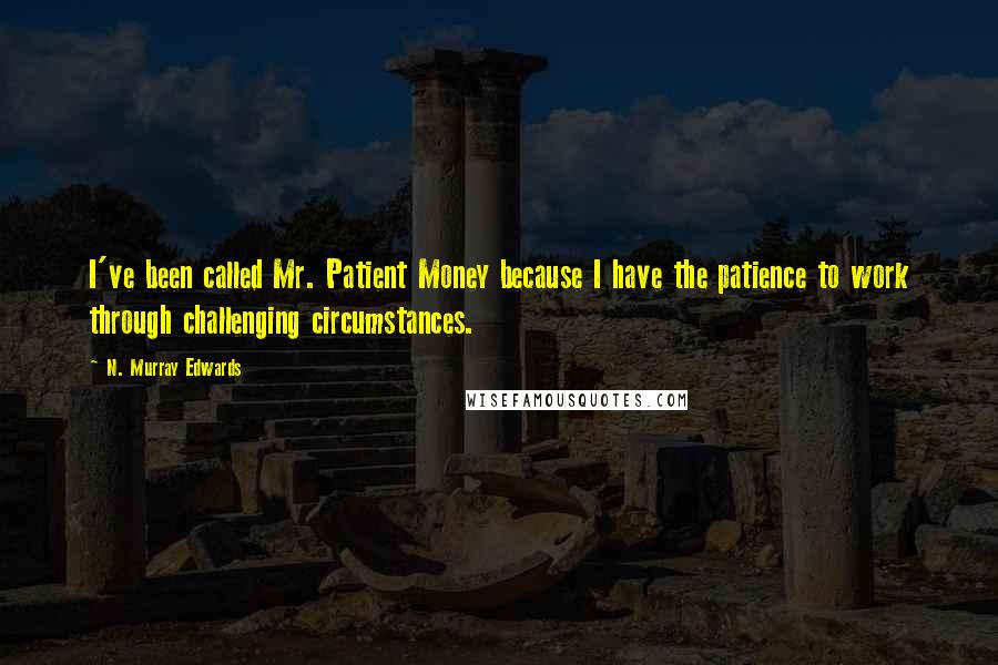 N. Murray Edwards Quotes: I've been called Mr. Patient Money because I have the patience to work through challenging circumstances.