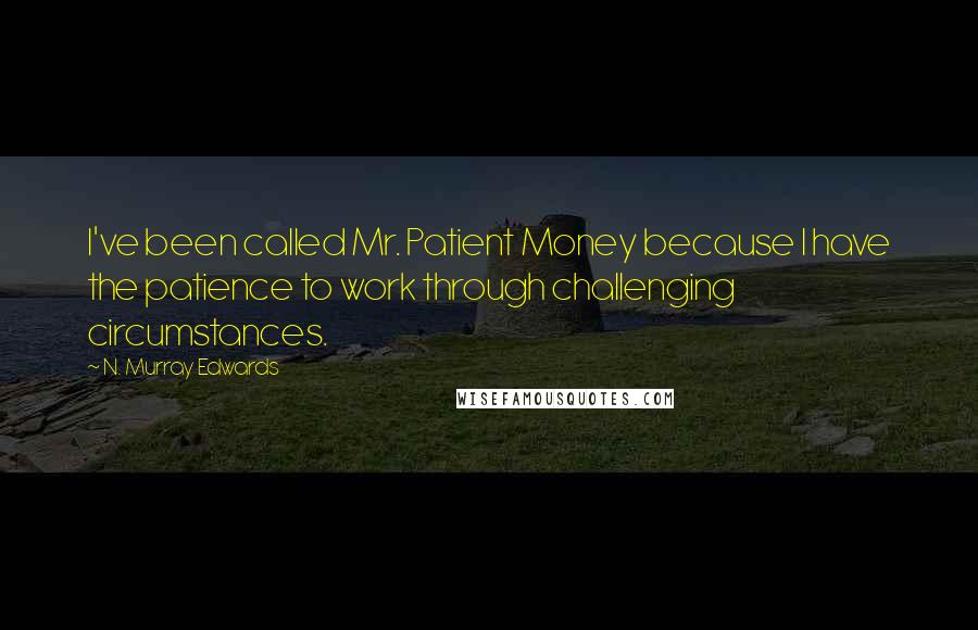 N. Murray Edwards Quotes: I've been called Mr. Patient Money because I have the patience to work through challenging circumstances.