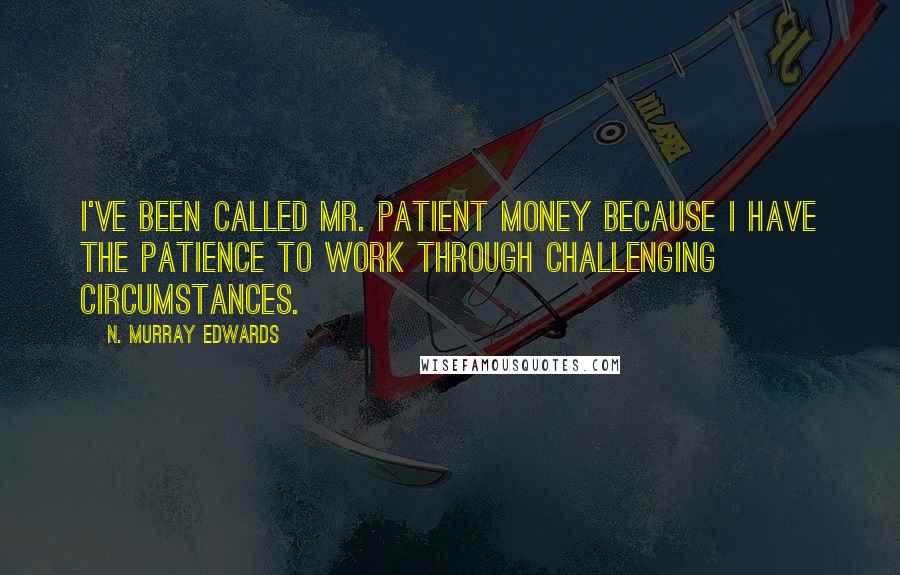 N. Murray Edwards Quotes: I've been called Mr. Patient Money because I have the patience to work through challenging circumstances.