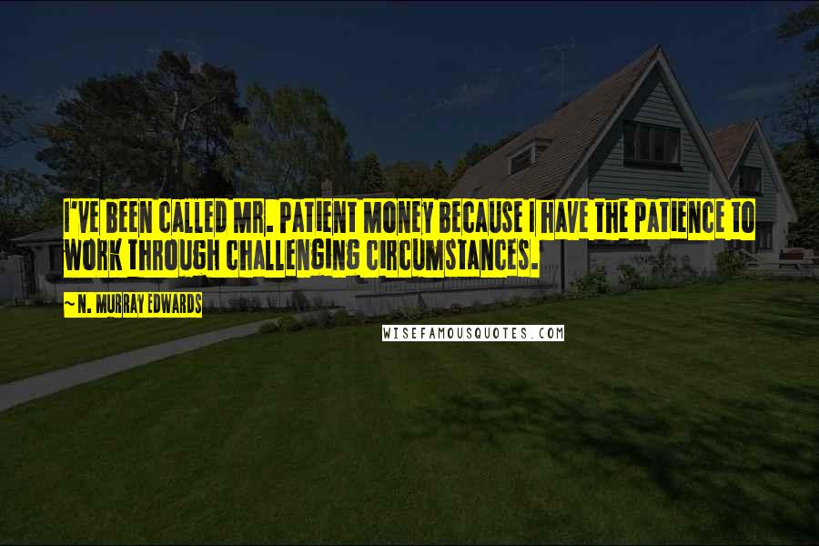 N. Murray Edwards Quotes: I've been called Mr. Patient Money because I have the patience to work through challenging circumstances.