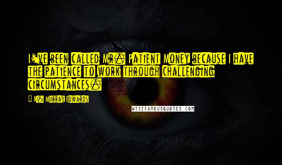 N. Murray Edwards Quotes: I've been called Mr. Patient Money because I have the patience to work through challenging circumstances.