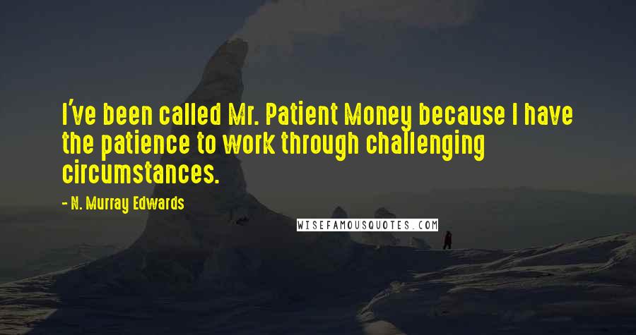 N. Murray Edwards Quotes: I've been called Mr. Patient Money because I have the patience to work through challenging circumstances.