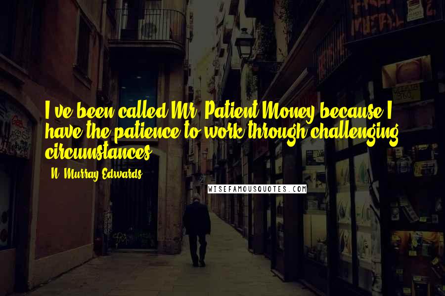 N. Murray Edwards Quotes: I've been called Mr. Patient Money because I have the patience to work through challenging circumstances.