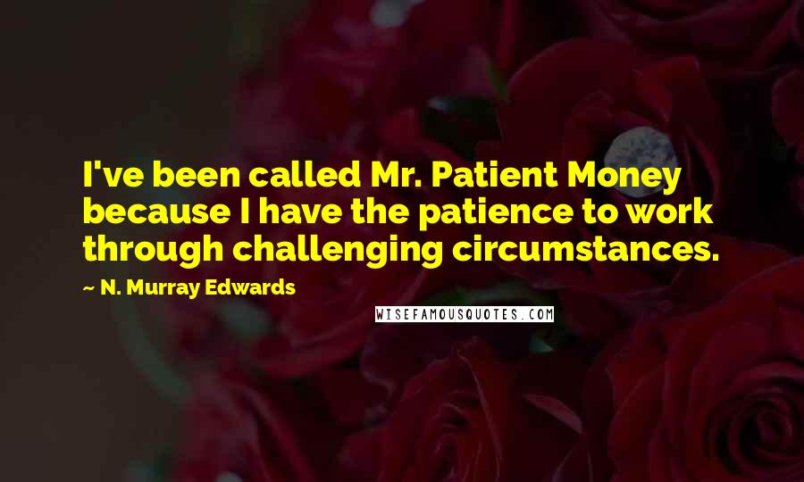 N. Murray Edwards Quotes: I've been called Mr. Patient Money because I have the patience to work through challenging circumstances.