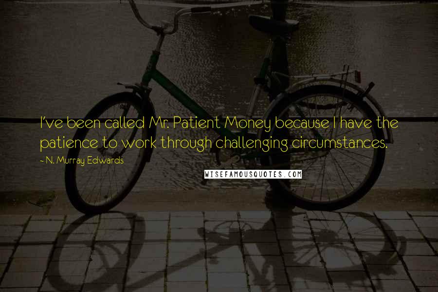 N. Murray Edwards Quotes: I've been called Mr. Patient Money because I have the patience to work through challenging circumstances.