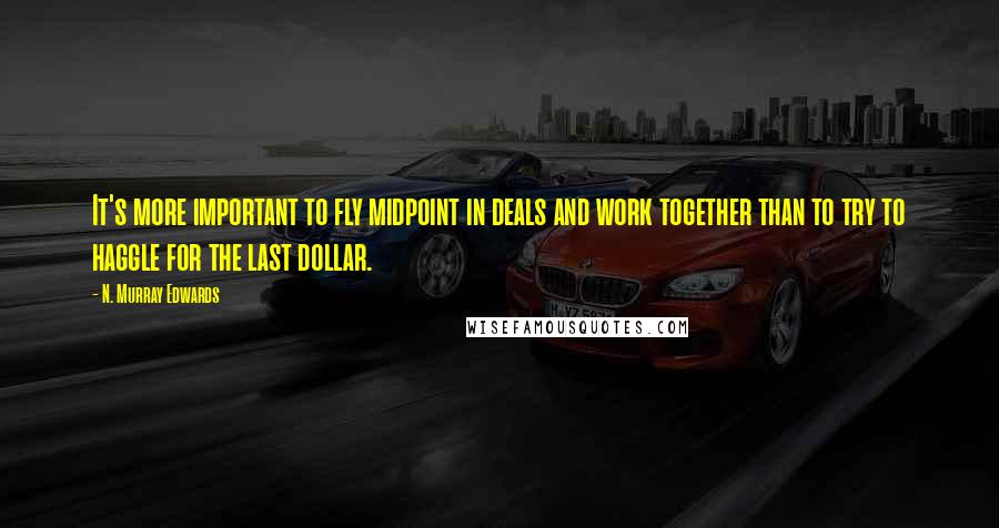 N. Murray Edwards Quotes: It's more important to fly midpoint in deals and work together than to try to haggle for the last dollar.