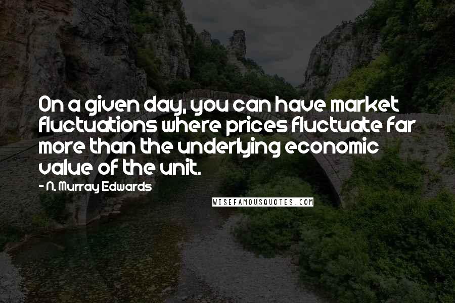 N. Murray Edwards Quotes: On a given day, you can have market fluctuations where prices fluctuate far more than the underlying economic value of the unit.