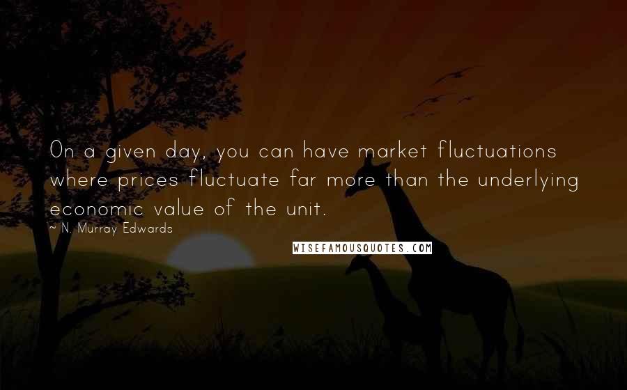 N. Murray Edwards Quotes: On a given day, you can have market fluctuations where prices fluctuate far more than the underlying economic value of the unit.