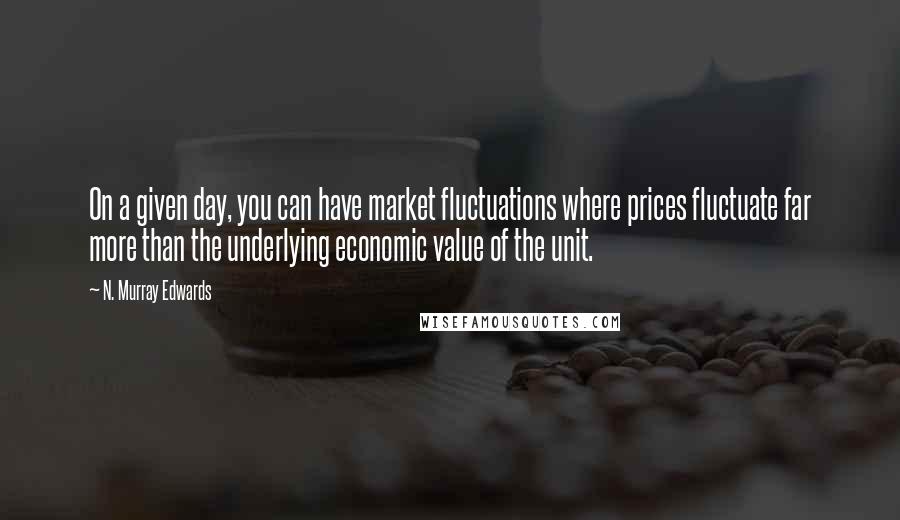 N. Murray Edwards Quotes: On a given day, you can have market fluctuations where prices fluctuate far more than the underlying economic value of the unit.