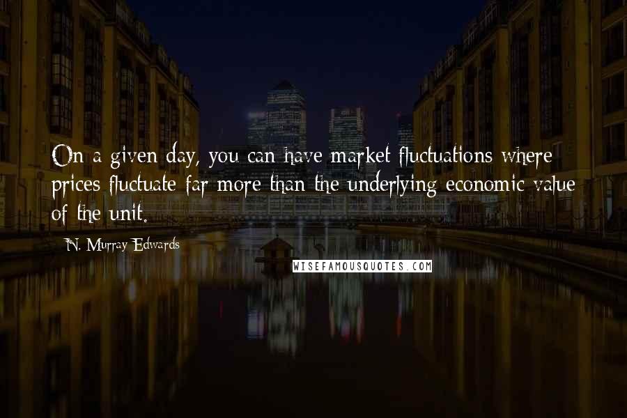 N. Murray Edwards Quotes: On a given day, you can have market fluctuations where prices fluctuate far more than the underlying economic value of the unit.