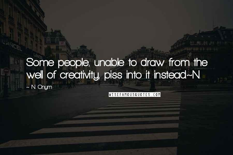 N. Onym Quotes: Some people, unable to draw from the well of creativity, piss into it instead.~N.
