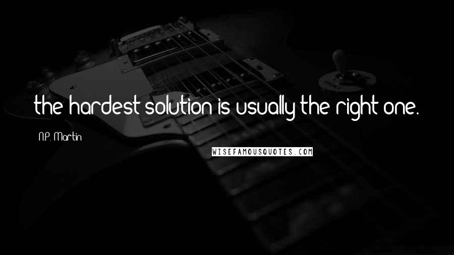 N.P. Martin Quotes: the hardest solution is usually the right one.