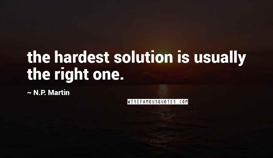 N.P. Martin Quotes: the hardest solution is usually the right one.