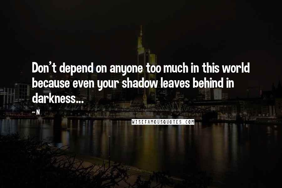 N Quotes: Don't depend on anyone too much in this world because even your shadow leaves behind in darkness...