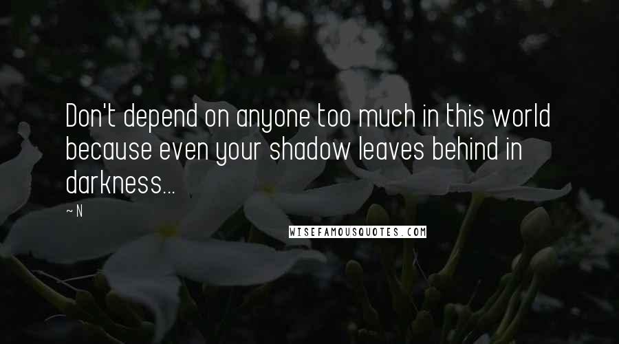 N Quotes: Don't depend on anyone too much in this world because even your shadow leaves behind in darkness...