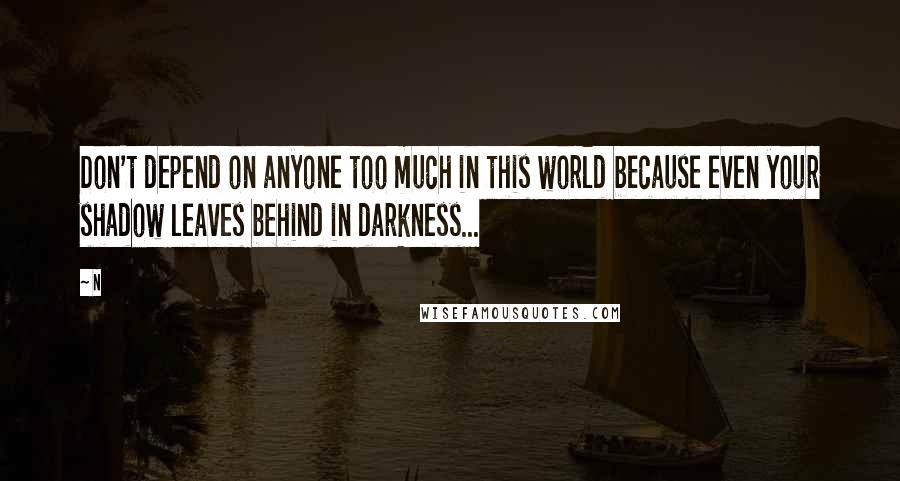 N Quotes: Don't depend on anyone too much in this world because even your shadow leaves behind in darkness...