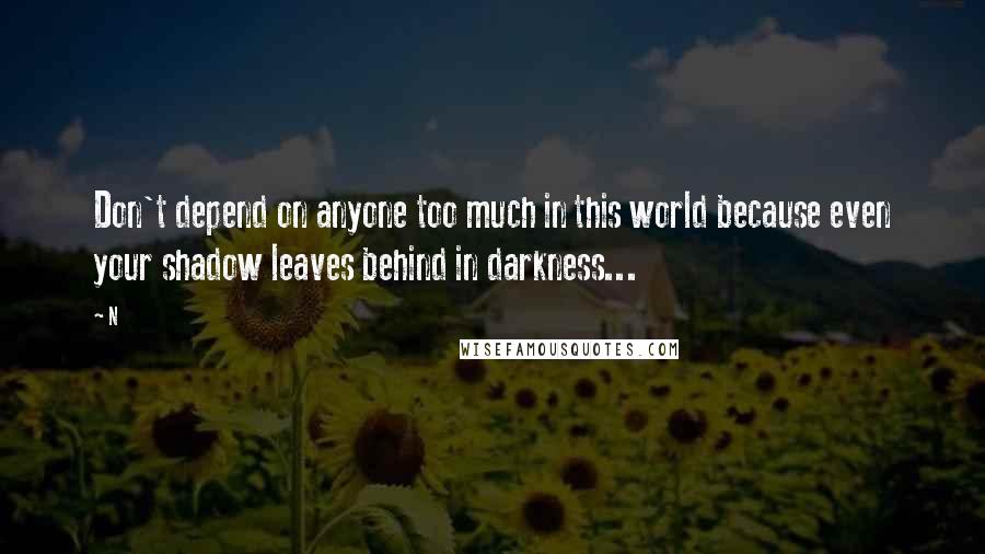 N Quotes: Don't depend on anyone too much in this world because even your shadow leaves behind in darkness...