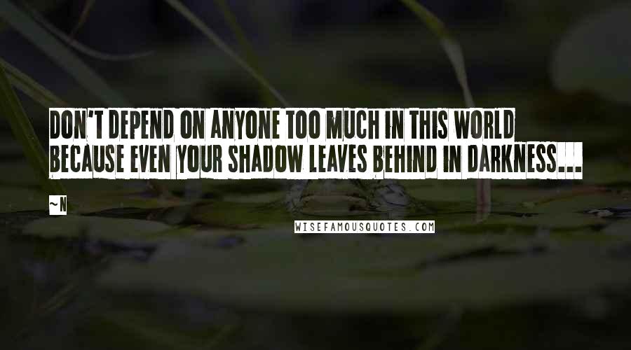 N Quotes: Don't depend on anyone too much in this world because even your shadow leaves behind in darkness...