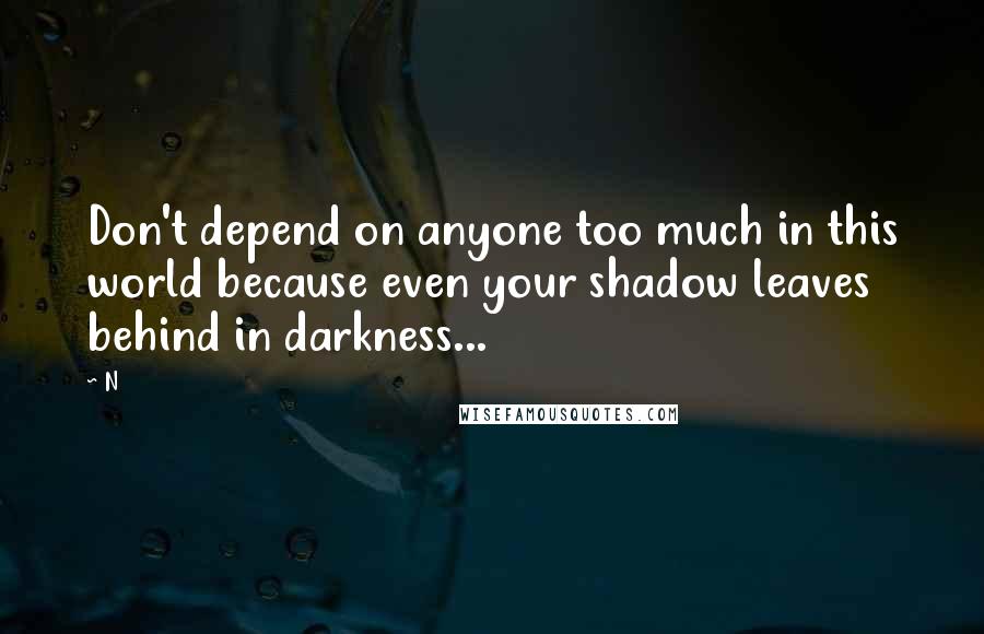 N Quotes: Don't depend on anyone too much in this world because even your shadow leaves behind in darkness...