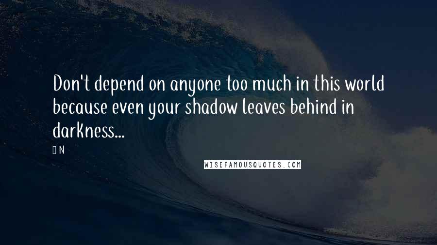 N Quotes: Don't depend on anyone too much in this world because even your shadow leaves behind in darkness...