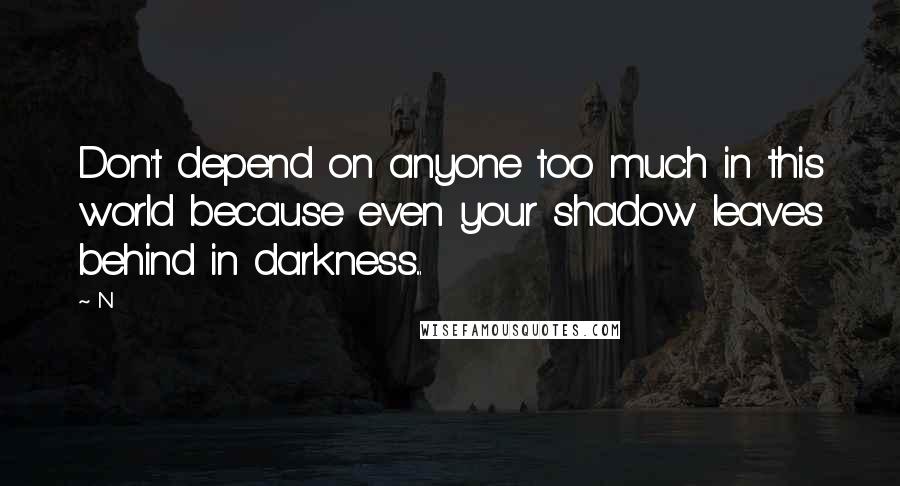 N Quotes: Don't depend on anyone too much in this world because even your shadow leaves behind in darkness...