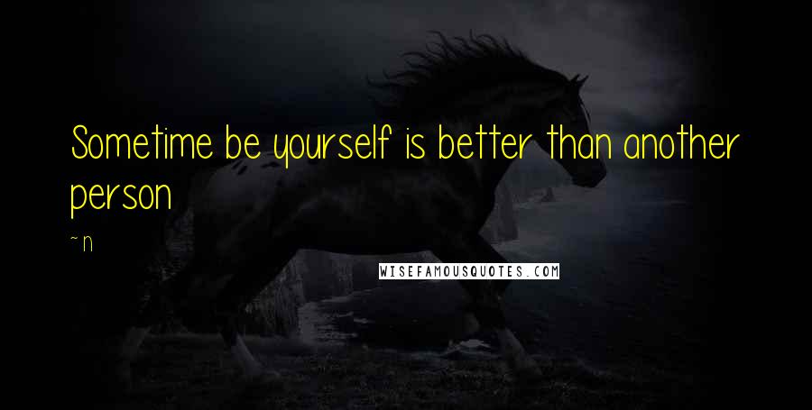 N Quotes: Sometime be yourself is better than another person
