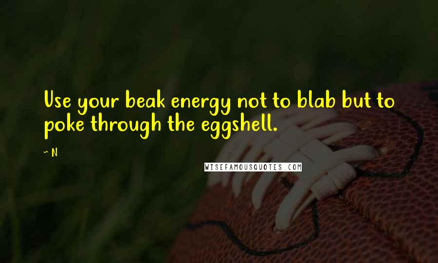 N Quotes: Use your beak energy not to blab but to poke through the eggshell.